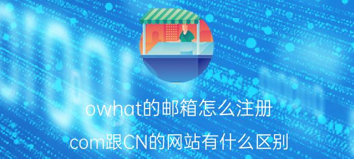 owhat的邮箱怎么注册 com跟CN的网站有什么区别？